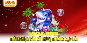 Bắn Cá H5 NOHU90 - Trải Nghiệm Săn Cá Thú Vị Thưởng Cực Lớn