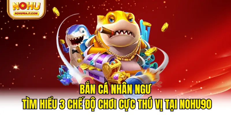 Bắn Cá Nhân Ngư - Tìm Hiểu 3 Chế Độ Chơi Cực Thú Vị Tại NOHU90
