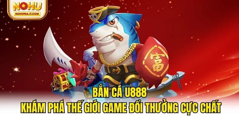 Bắn Cá U888 - Khám Phá Thế Giới Game Đổi Thưởng Cực Chất