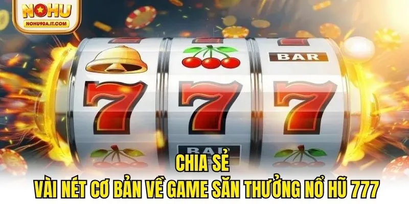 Chia sẻ vài nét cơ bản về game săn thưởng nổ hũ 777