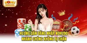 Hướng Dẫn Đăng Nhập NOHU90 Nhanh Chóng Không Bị Chặn