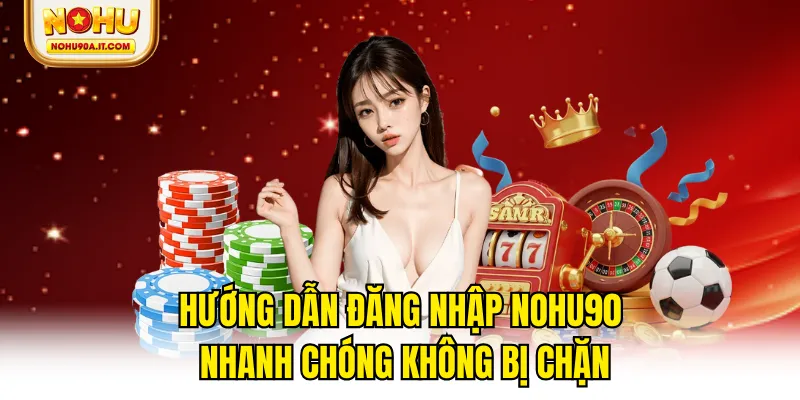 Hướng Dẫn Đăng Nhập NOHU90 Nhanh Chóng Không Bị Chặn