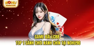 Game Bài Lc88 - Top 1 Sảnh Chơi Xanh Chín Tại NOHU90