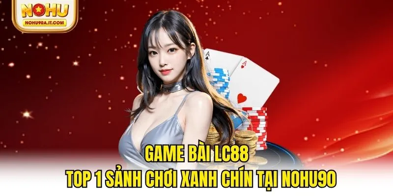 Game Bài Lc88 - Top 1 Sảnh Chơi Xanh Chín Tại NOHU90