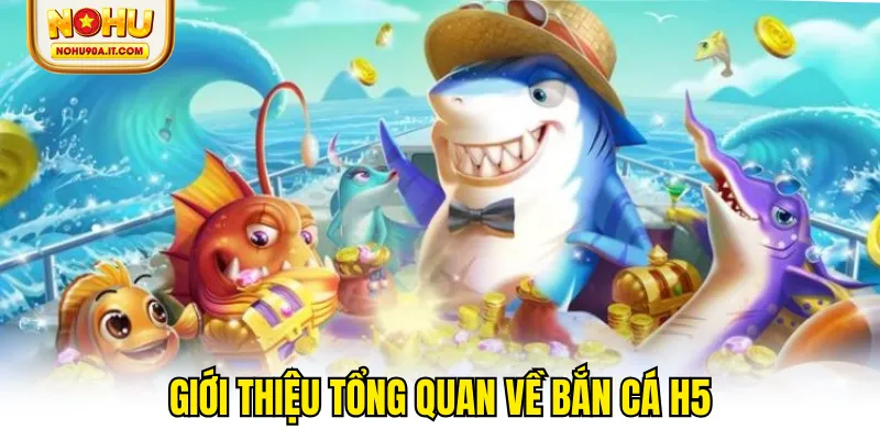 Giới thiệu tổng quan về bắn cá H5