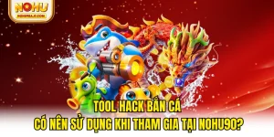 Tool Hack Bắn Cá - Có Nên Sử Dụng Khi Tham Gia Tại NOHU90?