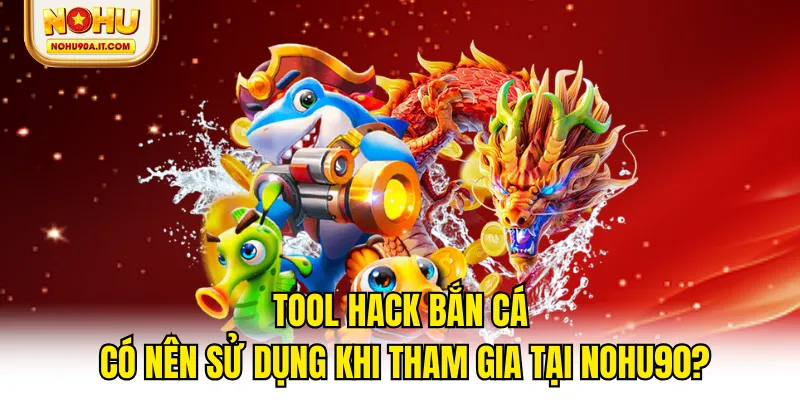 Tool Hack Bắn Cá - Có Nên Sử Dụng Khi Tham Gia Tại NOHU90?
